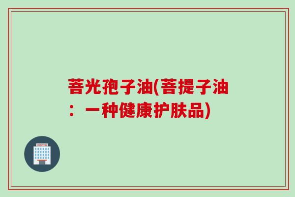 菩光孢子油(菩提子油：一种健康护肤品)