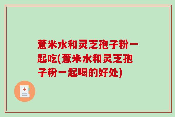 薏米水和灵芝孢子粉一起吃(薏米水和灵芝孢子粉一起喝的好处)