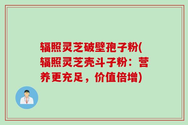 辐照灵芝破壁孢子粉(辐照灵芝壳斗子粉：营养更充足，价值倍增)