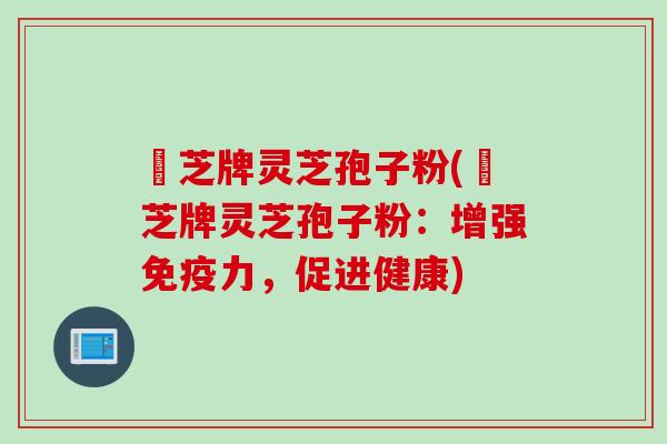 衆芝牌灵芝孢子粉(衆芝牌灵芝孢子粉：增强免疫力，促进健康)