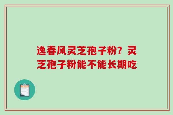 逸春风灵芝孢子粉？灵芝孢子粉能不能长期吃