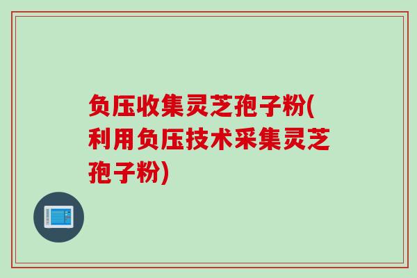 负压收集灵芝孢子粉(利用负压技术采集灵芝孢子粉)