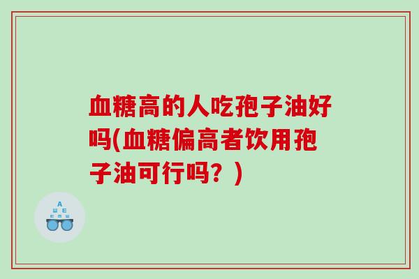 血糖高的人吃孢子油好吗(血糖偏高者饮用孢子油可行吗？)