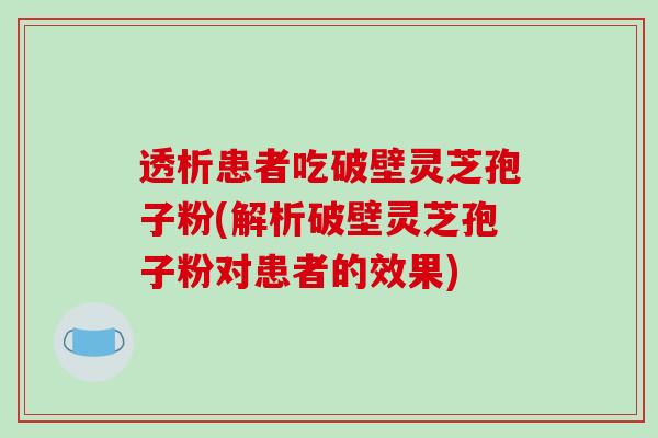 透析患者吃破壁灵芝孢子粉(解析破壁灵芝孢子粉对患者的效果)