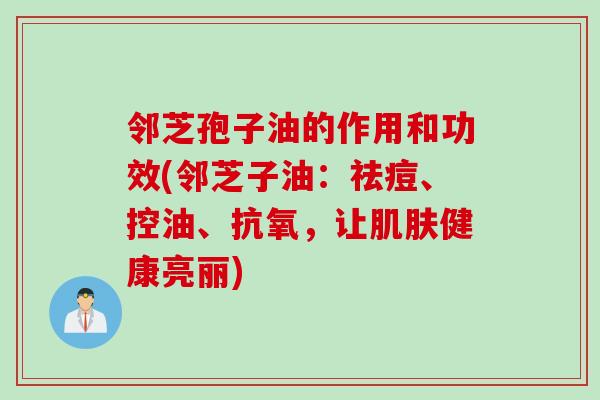 邻芝孢子油的作用和功效(邻芝子油：祛痘、控油、抗氧，让肌肤健康亮丽)