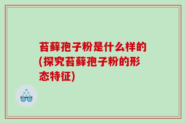 苔藓孢子粉是什么样的(探究苔藓孢子粉的形态特征)