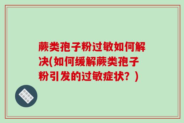 蕨类孢子粉过敏如何解决(如何缓解蕨类孢子粉引发的过敏症状？)