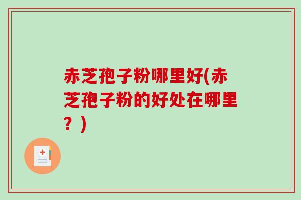 赤芝孢子粉哪里好(赤芝孢子粉的好处在哪里？)