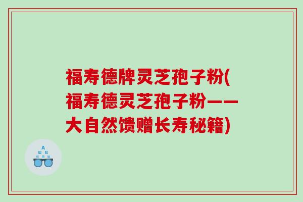 福寿德牌灵芝孢子粉(福寿德灵芝孢子粉——大自然馈赠长寿秘籍)