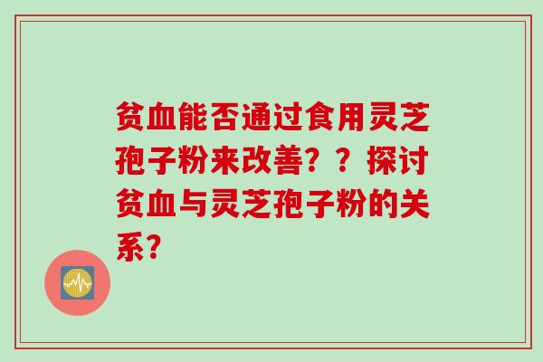 贫血能否通过食用灵芝孢子粉来改善？？探讨贫血与灵芝孢子粉的关系？