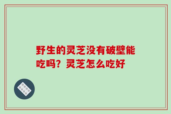 野生的灵芝没有破壁能吃吗？灵芝怎么吃好