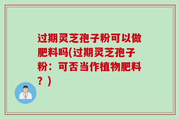 过期灵芝孢子粉可以做肥料吗(过期灵芝孢子粉：可否当作植物肥料？)