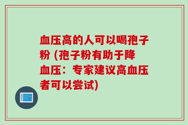 血压高的人可以喝孢子粉 (孢子粉有助于降血压：专家建议高血压者可以尝试)