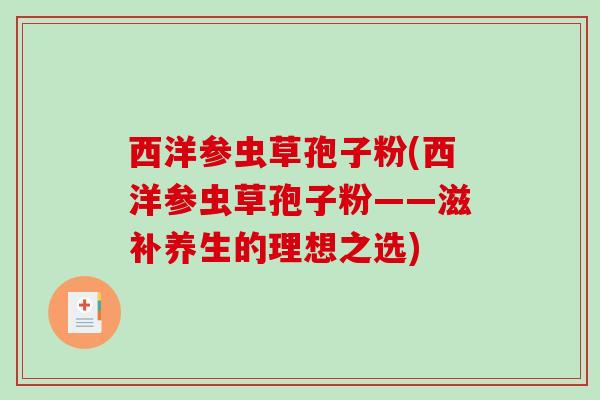 西洋参虫草孢子粉(西洋参虫草孢子粉——滋补养生的理想之选)