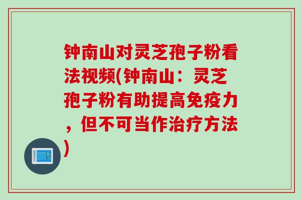 钟南山对灵芝孢子粉看法视频(钟南山：灵芝孢子粉有助提高免疫力，但不可当作治疗方法)