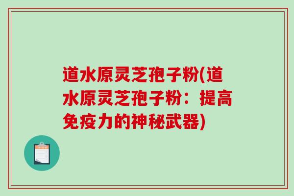 道水原灵芝孢子粉(道水原灵芝孢子粉：提高免疫力的神秘武器)