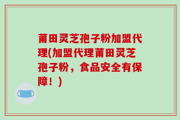 莆田灵芝孢子粉加盟代理(加盟代理莆田灵芝孢子粉，食品安全有保障！)