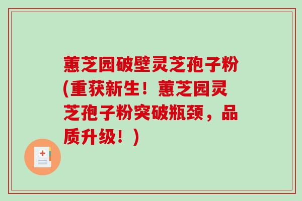 蕙芝园破壁灵芝孢子粉(重获新生！蕙芝园灵芝孢子粉突破瓶颈，品质升级！)