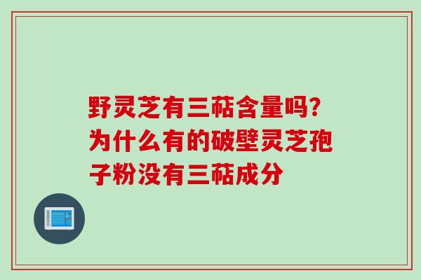 野灵芝有三萜含量吗？为什么有的破壁灵芝孢子粉没有三萜成分