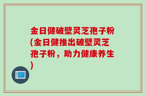 金日健破壁灵芝孢子粉(金日健推出破壁灵芝孢子粉，助力健康养生)