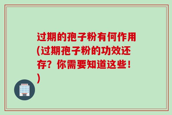 过期的孢子粉有何作用(过期孢子粉的功效还存？你需要知道这些！)