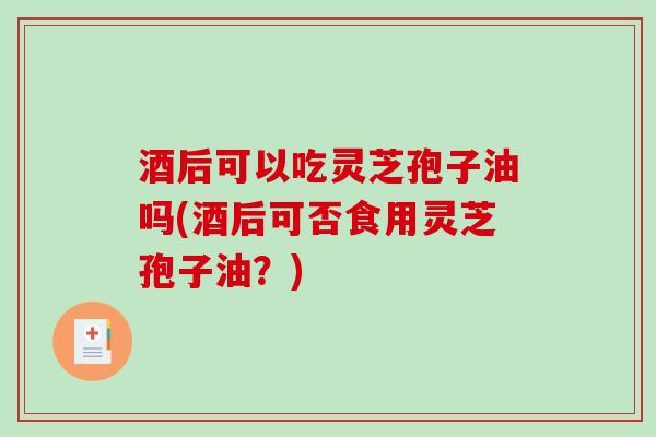 酒后可以吃灵芝孢子油吗(酒后可否食用灵芝孢子油？)