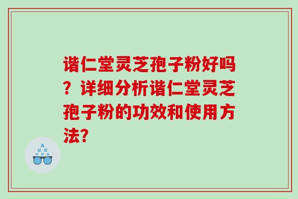 谐仁堂灵芝孢子粉好吗？详细分析谐仁堂灵芝孢子粉的功效和使用方法？