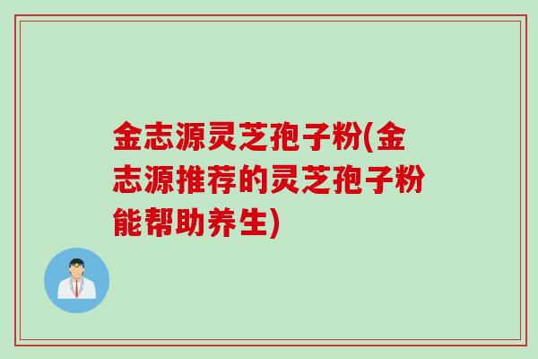 金志源灵芝孢子粉(金志源推荐的灵芝孢子粉能帮助养生)
