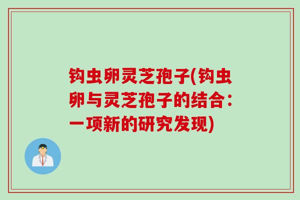 钩虫卵灵芝孢子(钩虫卵与灵芝孢子的结合：一项新的研究发现)