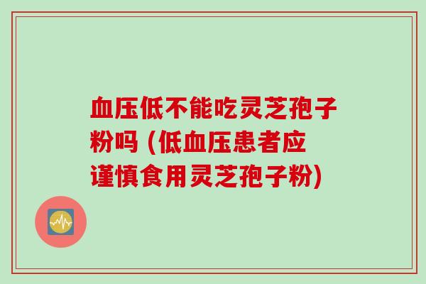 低不能吃灵芝孢子粉吗 (低患者应谨慎食用灵芝孢子粉) 低不能吃灵芝孢子粉吗 (低患者应谨慎食用灵芝孢子粉)