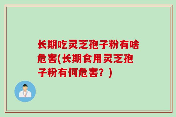 长期吃灵芝孢子粉有啥危害(长期食用灵芝孢子粉有何危害？)