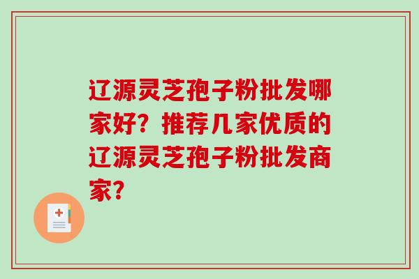 辽源灵芝孢子粉批发哪家好？推荐几家优质的辽源灵芝孢子粉批发商家？
