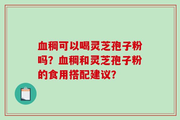 血稠可以喝灵芝孢子粉吗？血稠和灵芝孢子粉的食用搭配建议？