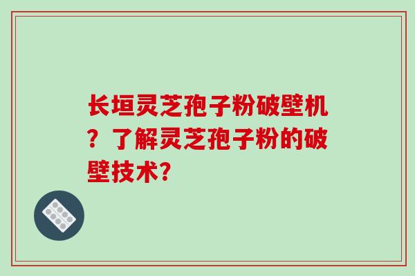 长垣灵芝孢子粉破壁机？了解灵芝孢子粉的破壁技术？