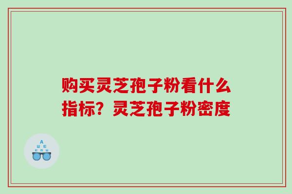 购买灵芝孢子粉看什么指标？灵芝孢子粉密度