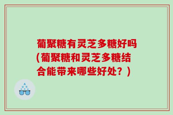 葡聚糖有灵芝多糖好吗(葡聚糖和灵芝多糖结合能带来哪些好处？)