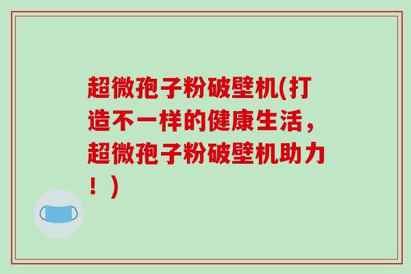 超微孢子粉破壁机(打造不一样的健康生活，超微孢子粉破壁机助力！)