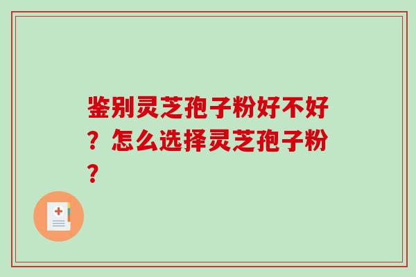 鉴别灵芝孢子粉好不好？怎么选择灵芝孢子粉？