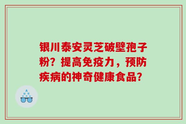银川泰安灵芝破壁孢子粉？提高免疫力，预防疾病的神奇健康食品？