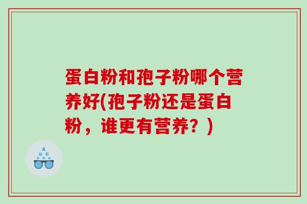 蛋白粉和孢子粉哪个营养好(孢子粉还是蛋白粉，谁更有营养？)