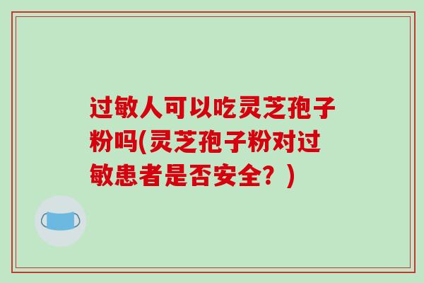 过敏人可以吃灵芝孢子粉吗(灵芝孢子粉对过敏患者是否安全？)