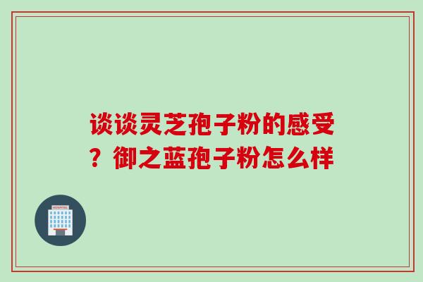 谈谈灵芝孢子粉的感受？御之蓝孢子粉怎么样