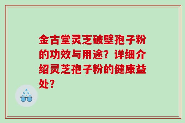 金古堂灵芝破壁孢子粉的功效与用途？详细介绍灵芝孢子粉的健康益处？