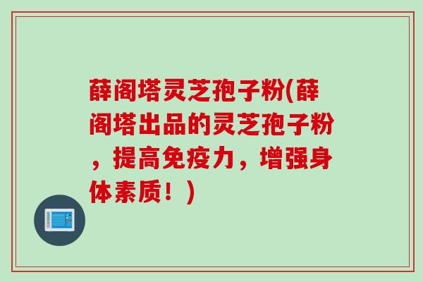 薛阁塔灵芝孢子粉(薛阁塔出品的灵芝孢子粉，提高免疫力，增强身体素质！)