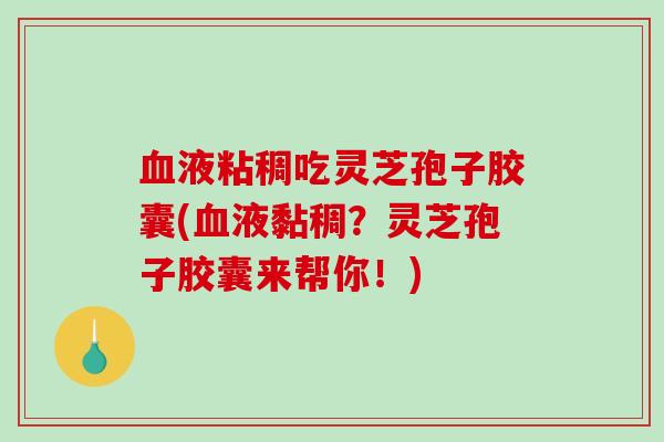 血液粘稠吃灵芝孢子胶囊(血液黏稠？灵芝孢子胶囊来帮你！)