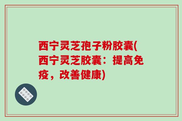 西宁灵芝孢子粉胶囊(西宁灵芝胶囊：提高免疫，改善健康)