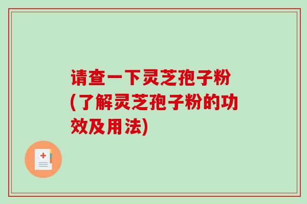 请查一下灵芝孢子粉 (了解灵芝孢子粉的功效及用法)