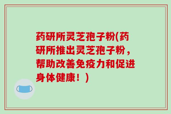 药研所灵芝孢子粉(药研所推出灵芝孢子粉，帮助改善免疫力和促进身体健康！)
