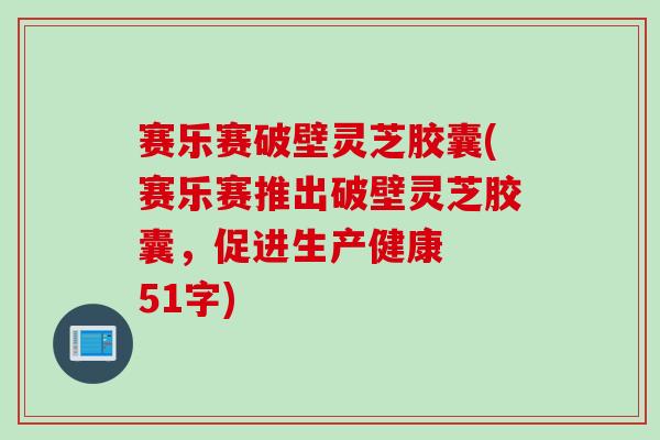 赛乐赛破壁灵芝胶囊(赛乐赛推出破壁灵芝胶囊，促进生产健康  51字)