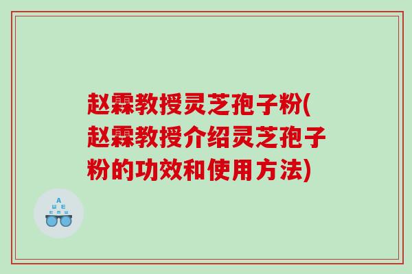 赵霖教授灵芝孢子粉(赵霖教授介绍灵芝孢子粉的功效和使用方法)